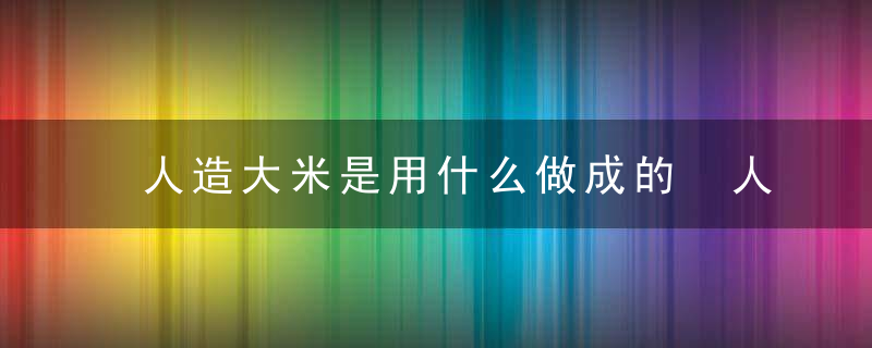 人造大米是用什么做成的 人造大米是有什么成分